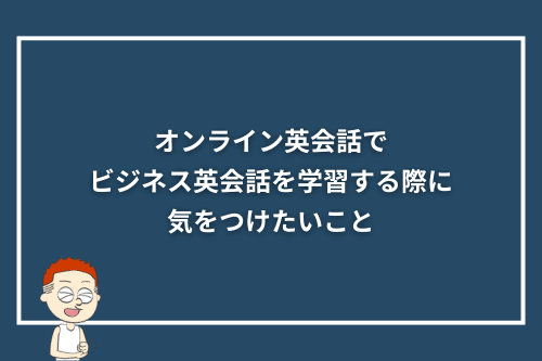 オンライン英会話で、ビジネス英会話を学習する際に気をつけたいこと