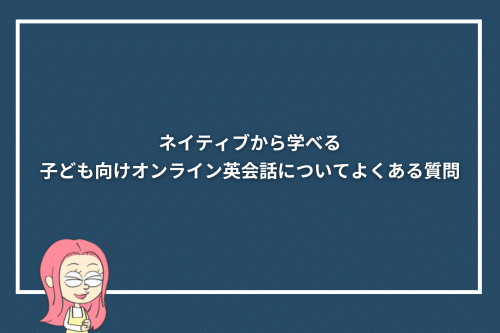 ネイティブから学べる子ども向けオンライン英会話についてよくある質問
