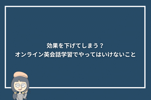 効果を下げてしまう?オンライン英会話学習でやってはいけないこと