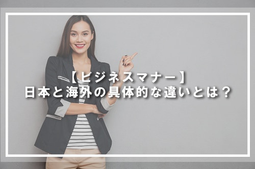 【ビジネスマナー】日本と海外の具体的な違いとは？