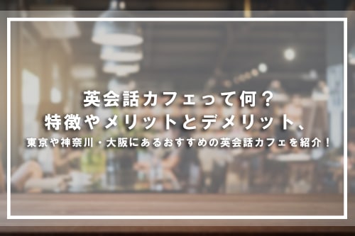 英会話カフェって何？特徴やメリットとデメリット、東京や神奈川・大阪にあるおすすめの英会話カフェを紹介！