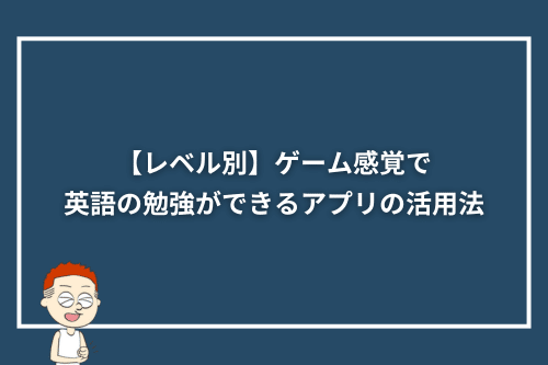 【レベル別】ゲーム感覚で英語の勉強ができるアプリの活用法
