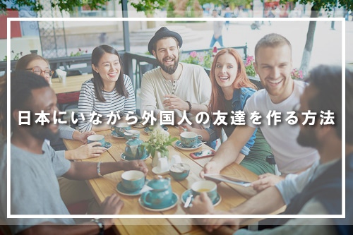 日本にいながら外国人の友達を作る方法