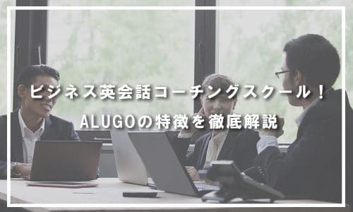 ビジネス英会話コーチングスクール！ALUGO(アルーゴ)の特徴を徹底解説