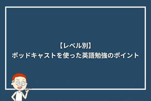【レベル別】ポッドキャストを使った英語勉強のポイント