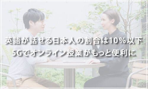 日本で英語を話せる人の割合は10％以下！？5Gでオンライン授業がもっと便利に進化する