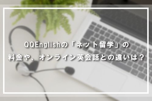 QQEnglishの「ネット留学」の料金や、オンライン英会話との違いは？
