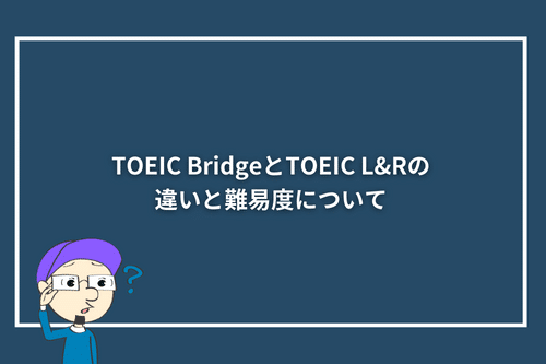 TOEIC BridgeとTOEIC L&Rの違いと難易度について
