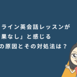 オンライン英会話レッスンが「効果なし」と感じる5つの原因と、その対処法は？