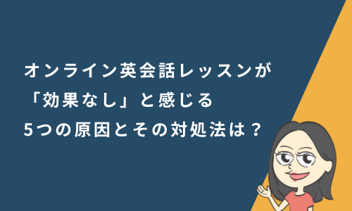 オンライン英会話レッスンが「効果なし」と感じる5つの原因と、その対処法は？