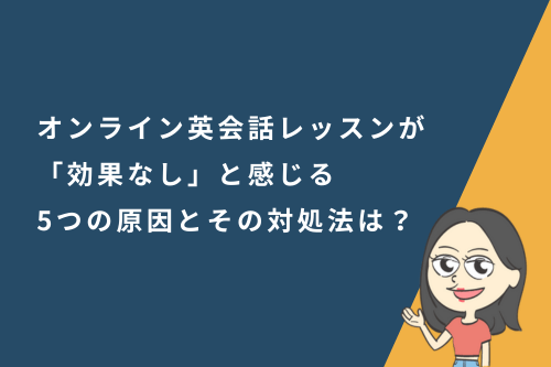 オンライン英会話レッスンが「効果なし」と感じる5つの原因と、その対処法は?