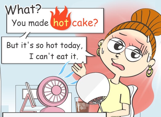 What? You made hot cake? But it's so hot today, I can't eat it.