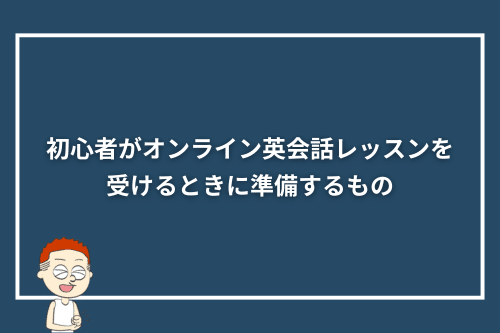 初心者がオンライン英会話レッスンを受けるときに準備するもの