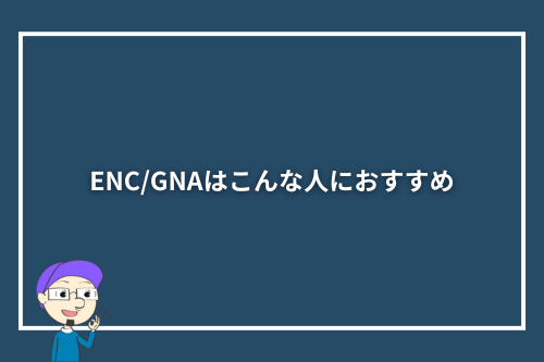 ENC/GNAはこんな人におすすめ