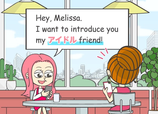Hey, Melissa. I want to introduce you my アイドル friend!