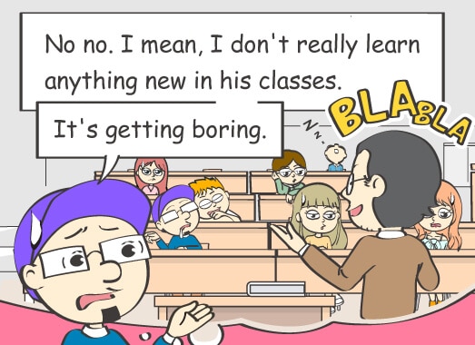No no. I mean, I don't really learn anything new in his classes. It's getting boring.