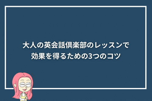 大人の英会話倶楽部のレッスンで効果を得るための3つのコツ