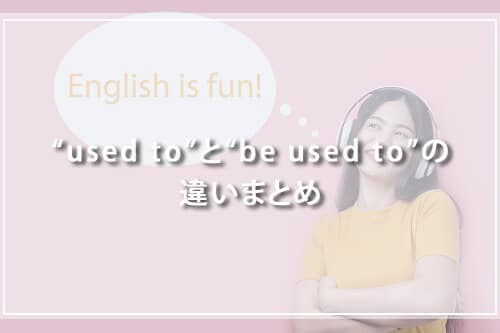 “used to”と“be used to”の違いまとめ