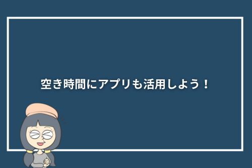 空き時間にアプリも活用しよう！