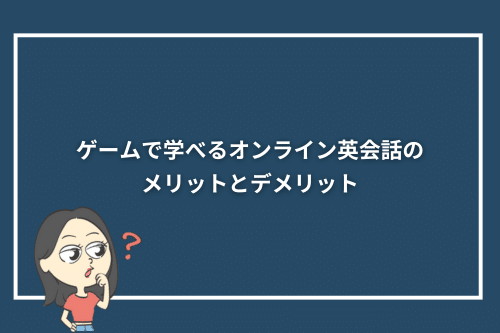 ゲームで学べるオンライン英会話のメリットとデメリット