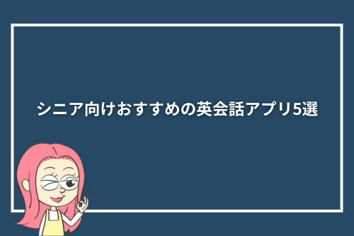 シニア向けおすすめの英会話アプリ5選