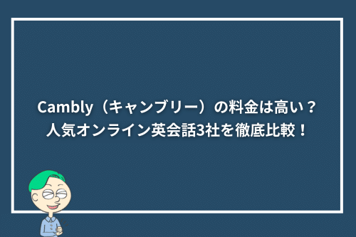 Cambly(キャンブリー)の料金は高い?人気オンライン英会話3社を徹底比較!