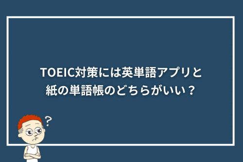 TOEIC対策には英単語アプリと紙の単語帳のどちらがいい?