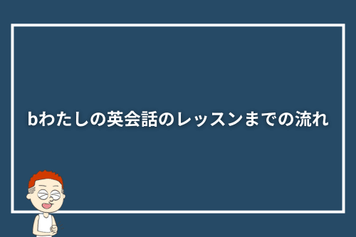 bわたしの英会話のレッスンまでの流れ