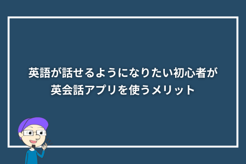 英語が話せるようになりたい初心者が英会話アプリを使うメリット