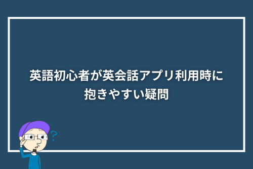 英語初心者が英会話アプリ利用時に抱きやすい疑問