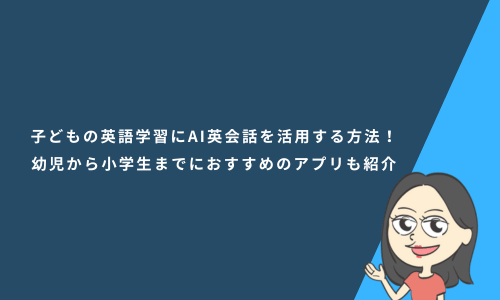 子どもの英語学習にAI英会話を活用する方法！幼児から小学生までにおすすめのアプリも紹介