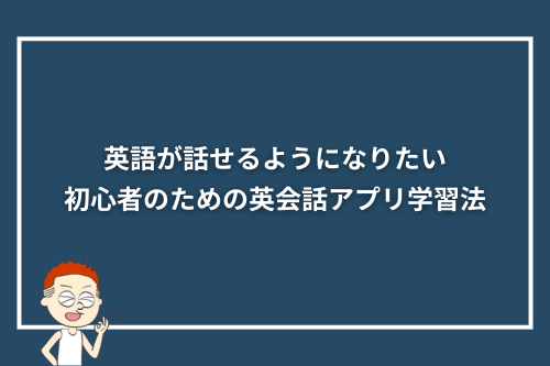英語が話せるようになりたい初心者のための英会話アプリ学習法