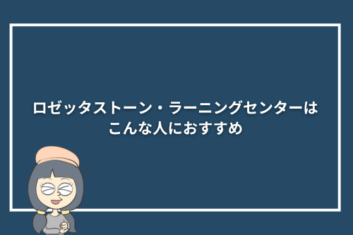 ロゼッタストーン・ラーニングセンターはこんな人におすすめ