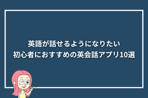 英語が話せるようになりたい初心者におすすめの英会話アプリ10選
