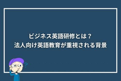 ビジネス英語研修とは?法人向け英語教育が重視される背景